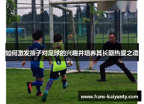 如何激发孩子对足球的兴趣并培养其长期热爱之道