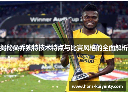 揭秘桑乔独特技术特点与比赛风格的全面解析