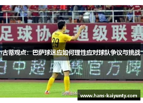古蒂观点：巴萨球迷应如何理性应对球队争议与挑战