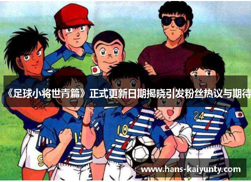 《足球小将世青篇》正式更新日期揭晓引发粉丝热议与期待
