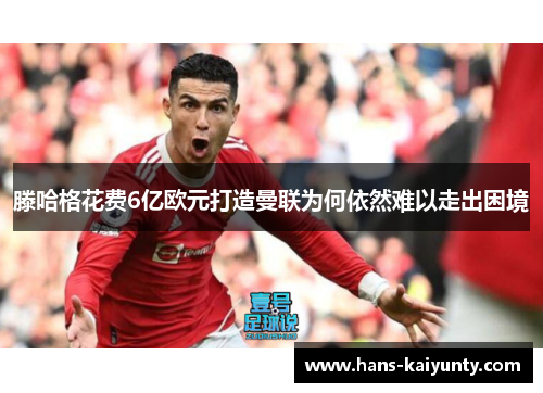 滕哈格花费6亿欧元打造曼联为何依然难以走出困境