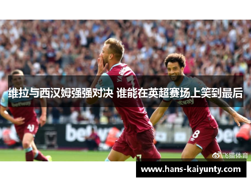 维拉与西汉姆强强对决 谁能在英超赛场上笑到最后