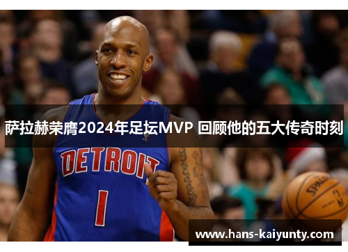 萨拉赫荣膺2024年足坛MVP 回顾他的五大传奇时刻 萨拉赫荣膺2024年足坛MVP 回顾他的五大传奇时刻