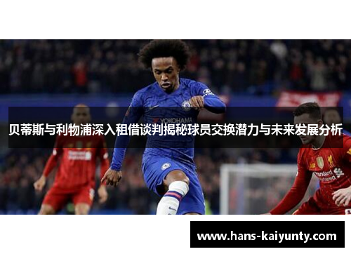 贝蒂斯与利物浦深入租借谈判揭秘球员交换潜力与未来发展分析
