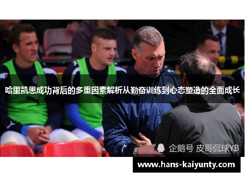 哈里凯恩成功背后的多重因素解析从勤奋训练到心态塑造的全面成长 哈里凯恩成功背后的多重因素解析从勤奋训练到心态塑造的全面成长