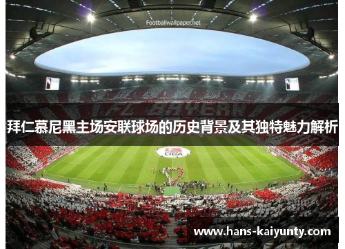 拜仁慕尼黑主场安联球场的历史背景及其独特魅力解析