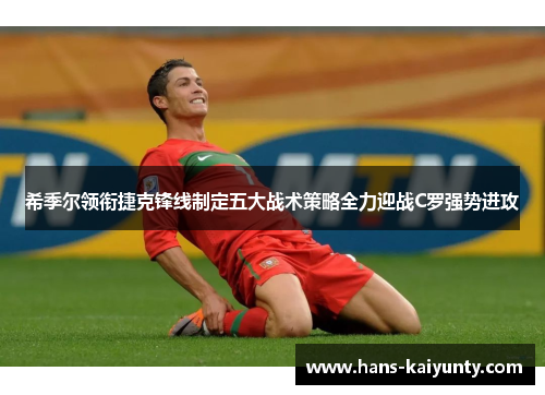 希季尔领衔捷克锋线制定五大战术策略全力迎战C罗强势进攻