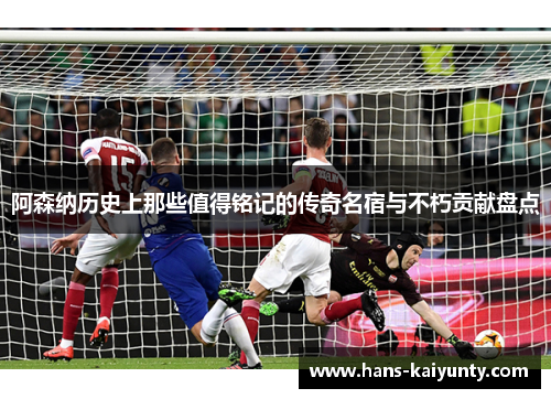 阿森纳历史上那些值得铭记的传奇名宿与不朽贡献盘点