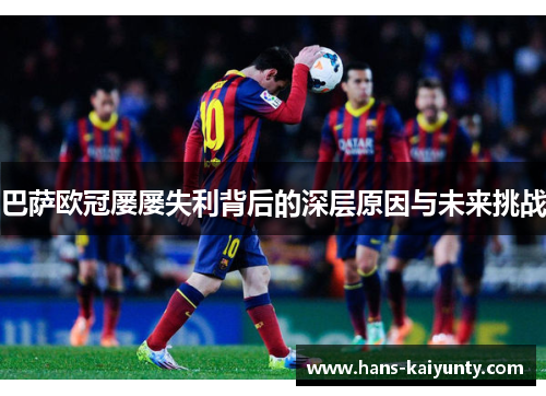 巴萨欧冠屡屡失利背后的深层原因与未来挑战 巴萨欧冠屡屡失利背后的深层原因与未来挑战