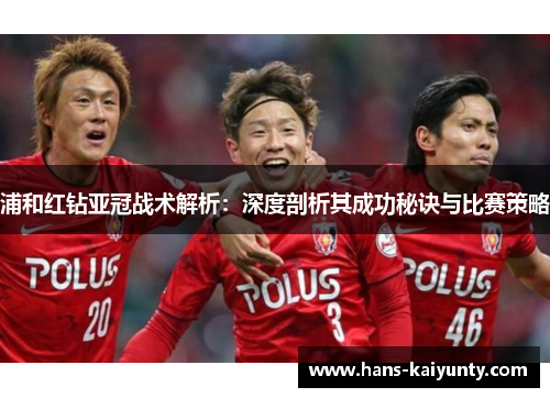 浦和红钻亚冠战术解析:深度剖析其成功秘诀与比赛策略 浦和红钻亚冠战术解析:深度剖析其成功秘诀与比赛策略