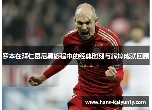 罗本在拜仁慕尼黑旅程中的经典时刻与辉煌成就回顾 罗本在拜仁慕尼黑旅程中的经典时刻与辉煌成就回顾