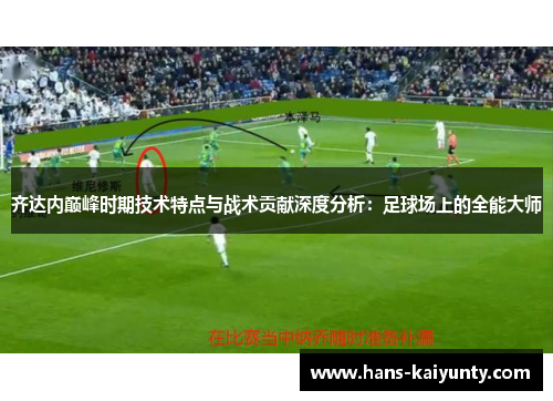 齐达内巅峰时期技术特点与战术贡献深度分析:足球场上的全能大师 齐达内巅峰时期技术特点与战术贡献深度分析:足球场上的全能大师