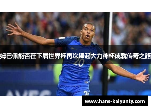 姆巴佩能否在下届世界杯再次捧起大力神杯成就传奇之路