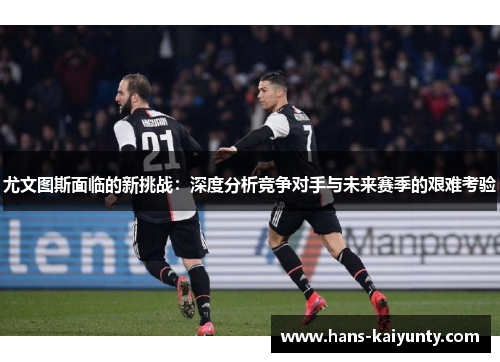 尤文图斯面临的新挑战：深度分析竞争对手与未来赛季的艰难考验