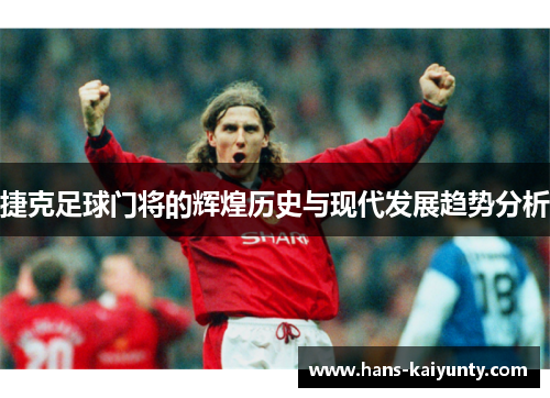 捷克足球门将的辉煌历史与现代发展趋势分析