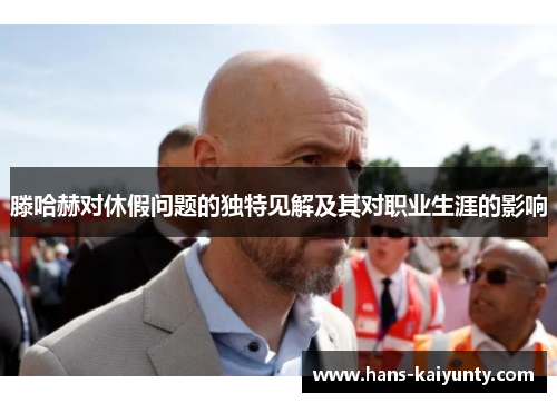 滕哈赫对休假问题的独特见解及其对职业生涯的影响