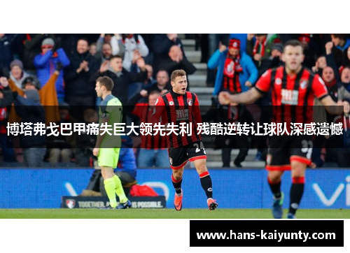 博塔弗戈巴甲痛失巨大领先失利 残酷逆转让球队深感遗憾