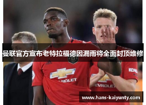 曼联官方宣布老特拉福德因漏雨将全面封顶维修 曼联官方宣布老特拉福德因漏雨将全面封顶维修