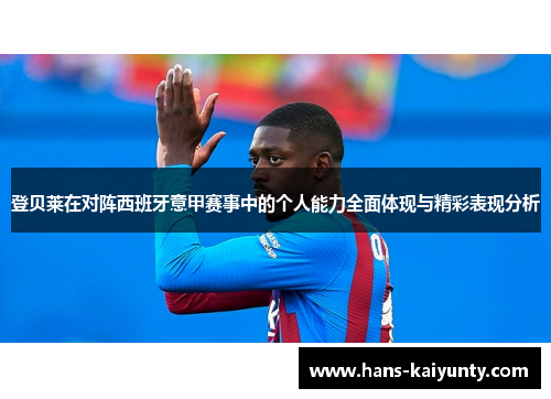 登贝莱在对阵西班牙意甲赛事中的个人能力全面体现与精彩表现分析
