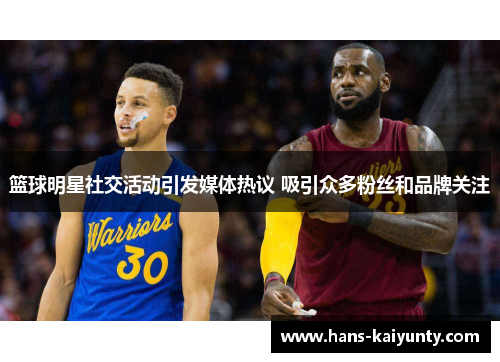 篮球明星社交活动引发媒体热议 吸引众多粉丝和品牌关注