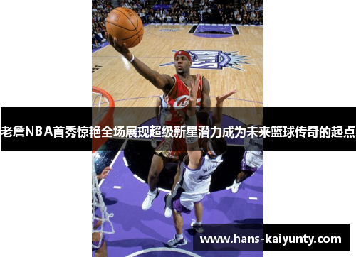 老詹NBA首秀惊艳全场展现超级新星潜力成为未来篮球传奇的起点