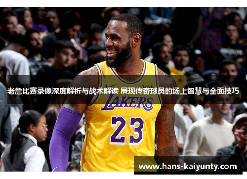 老詹比赛录像深度解析与战术解读 展现传奇球员的场上智慧与全面技巧 老詹比赛录像深度解析与战术解读 展现传奇球员的场上智慧与全面技巧