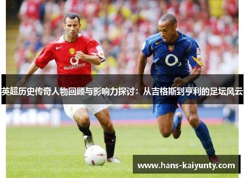 英超历史传奇人物回顾与影响力探讨：从吉格斯到亨利的足坛风云