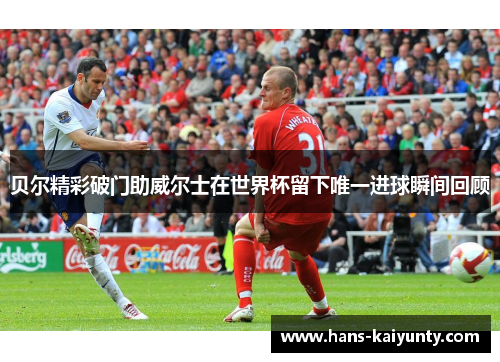 贝尔精彩破门助威尔士在世界杯留下唯一进球瞬间回顾