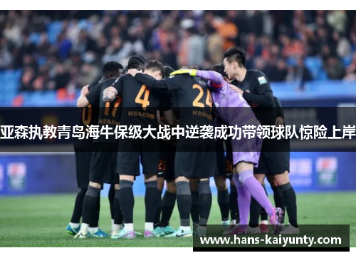 亚森执教青岛海牛保级大战中逆袭成功带领球队惊险上岸