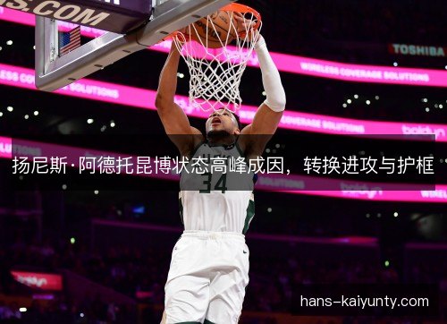 扬尼斯·阿德托昆博状态高峰成因,转换进攻与护框 扬尼斯·阿德托昆博状态高峰成因,转换进攻与护框