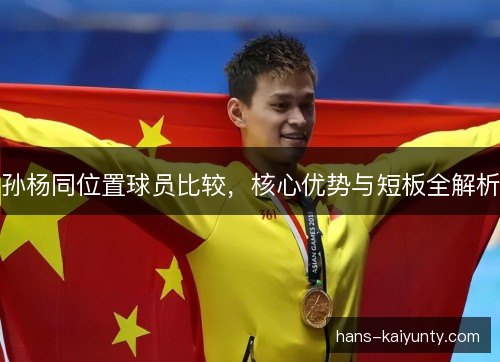 孙杨同位置球员比较,核心优势与短板全解析 孙杨同位置球员比较,核心优势与短板全解析