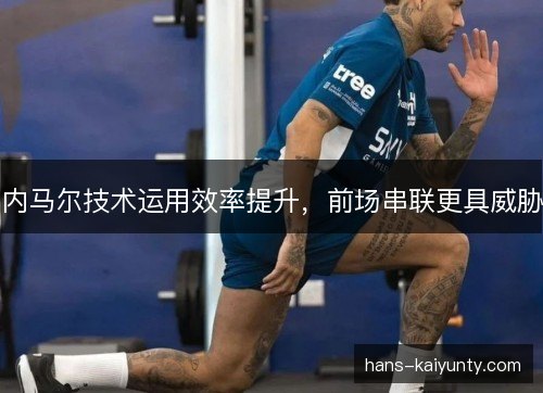 内马尔技术运用效率提升，前场串联更具威胁