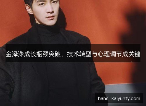金泽洙成长瓶颈突破，技术转型与心理调节成关键