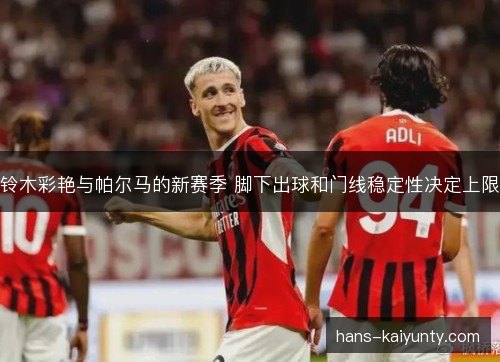 铃木彩艳与帕尔马的新赛季 脚下出球和门线稳定性决定上限 铃木彩艳与帕尔马的新赛季 脚下出球和门线稳定性决定上限